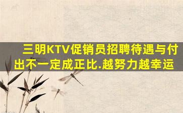 三明KTV促销员招聘待遇与付出不一定成正比.越努力越幸运